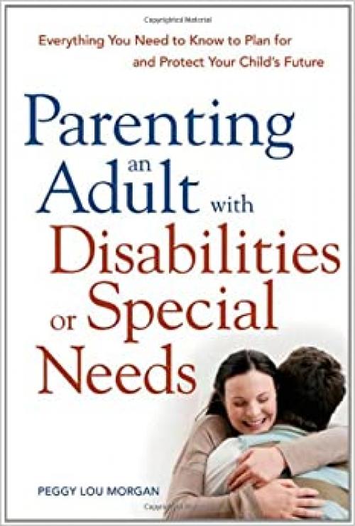  Parenting an Adult with Disabilities or Special Needs: Everything You Need to Know to Plan for and Protect Your Child's Future 