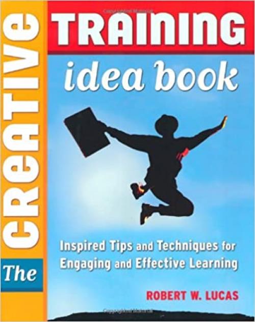  Creative Training Idea Book, The: Inspired Tips and Techniques for Engaging and Effective Learning 