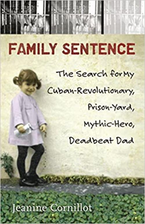  Family Sentence: The Search for My Cuban-Revolutionary, Prison-Yard, Mythic-Hero, Deadbeat Dad 