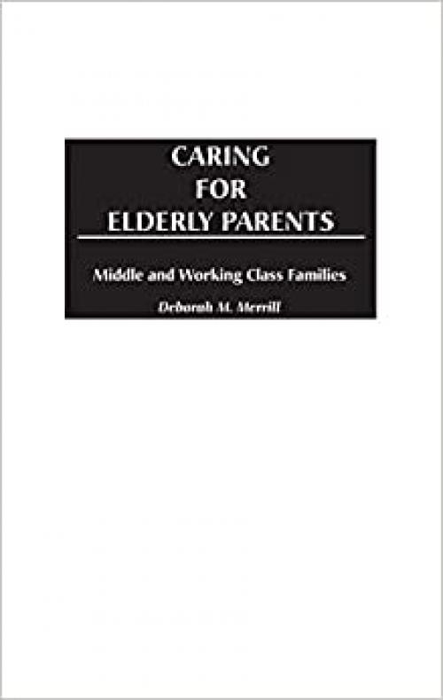  Caring for Elderly Parents: Juggling Work, Family, and Caregiving in Middle and Working Class Families 