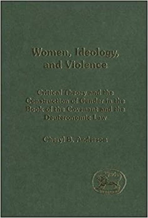 Women, Ideology and Violence: The Construction of Gender in the Book of the Covenant and Deuteronomic Law (The Library of Hebrew Bible/Old Testament Studies) 