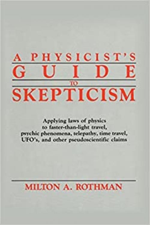  A Physicist's Guide to Skepticism: Applying Laws of Physics to Faster-Than-Light Travel, Psychic Phenomena, Telepathy, Time Travel, UFOs, and Other Pseudoscientific Claims 