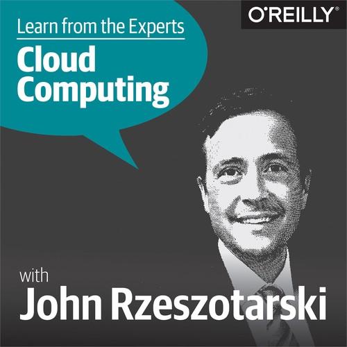 Oreilly - Learn from the Experts about Cloud Computing: John Rzeszotarski - 9781492038528