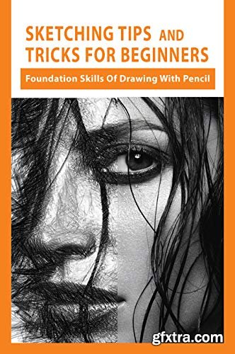 Sketching Tips And Tricks For Beginners: Foundation Skills Of Drawing With Pencil: List Of Drawing Techniques