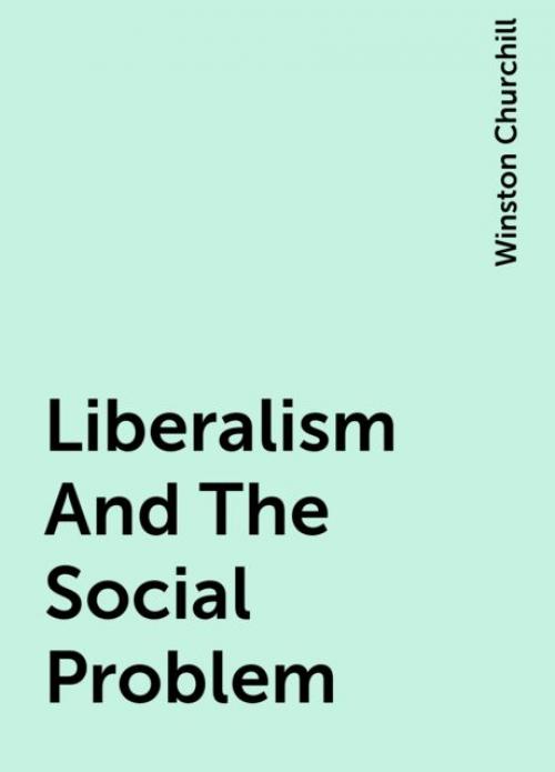 Liberalism And The Social Problem - Winston Churchill