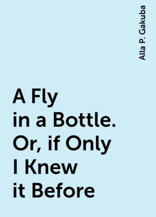 A Fly in a Bottle. Or, if Only I Knew it Before - Alla P. Gakuba