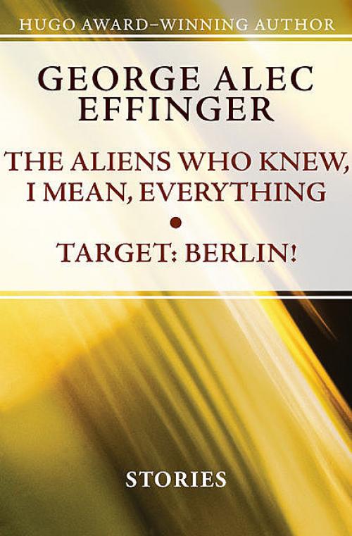 The Aliens Who Knew, I Mean, Everything and Target: Berlin - George A Effinger