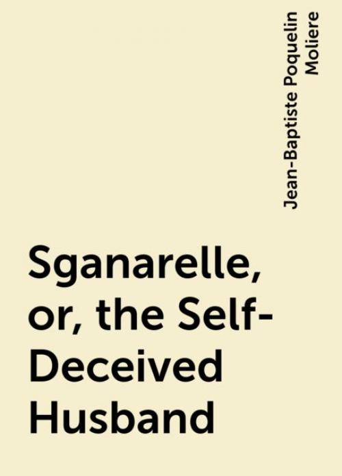 Sganarelle, or, the Self-Deceived Husband - Jean-Baptiste Molière