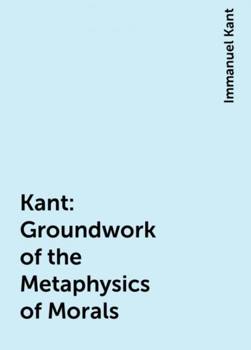 Kant: Groundwork of the Metaphysics of Morals - Immanuel Kant