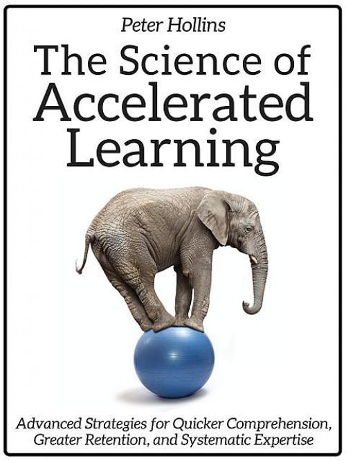 The Science of Accelerated Learning: Advanced Strategies for Quicker Comprehension, Greater Retention, and Systematic Expertise - Peter Hollins