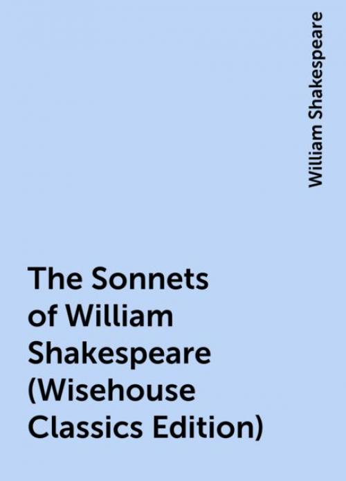 The Sonnets of William Shakespeare (Wisehouse Classics Edition) - William Shakespeare