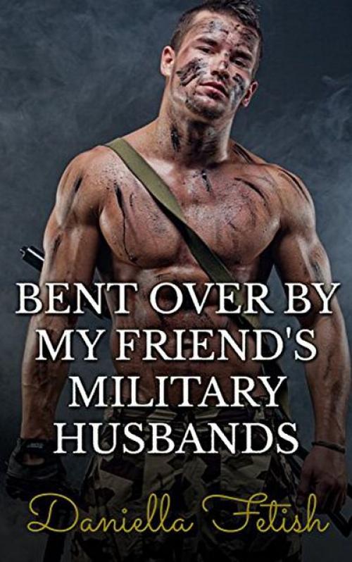 Bent Over By My Friend's Military Husbands: BBW MMMMF Cheating Erotica - Daniella Fetish