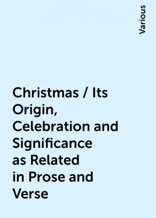 Christmas / Its Origin, Celebration and Significance as Related in Prose and Verse - Various