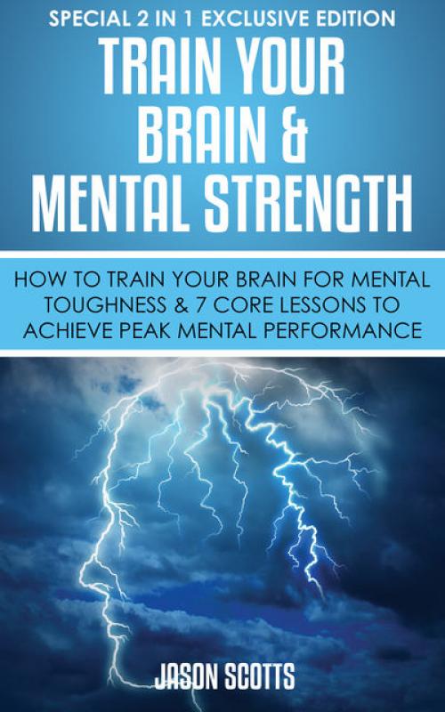 Train Your Brain & Mental Strength : How to Train Your Brain for Mental Toughness & 7 Core Lessons to Achieve Peak Mental Performance - Jason Scotts