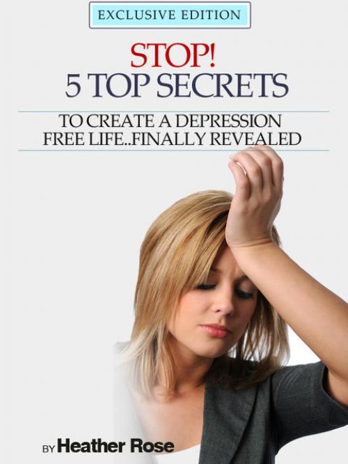 Depression Help: Stop! – 5 Top Secrets To Create A Depression Free Life..Finally Revealed - Heather Rose