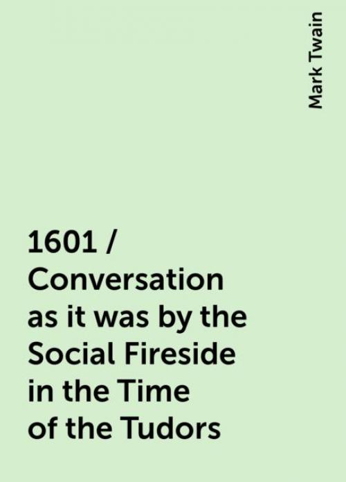 1601 / Conversation as it was by the Social Fireside in the Time of the Tudors - Mark Twain