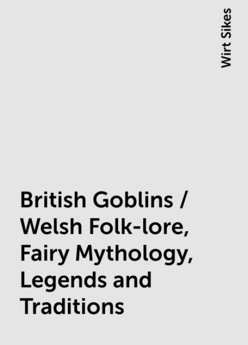 British Goblins / Welsh Folk-lore, Fairy Mythology, Legends and Traditions - Wirt Sikes