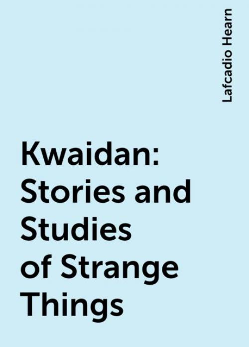 Kwaidan: Stories and Studies of Strange Things - Lafcadio Hearn