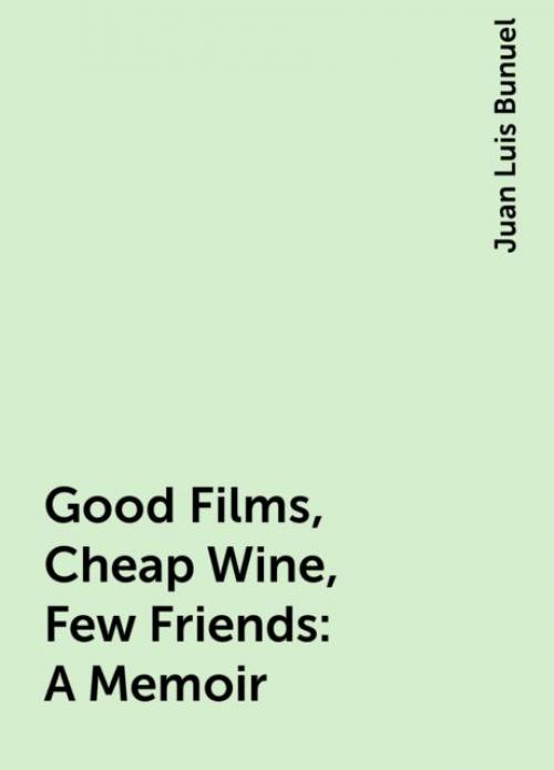 Good Films, Cheap Wine, Few Friends: A Memoir - Juan Luis Bunuel