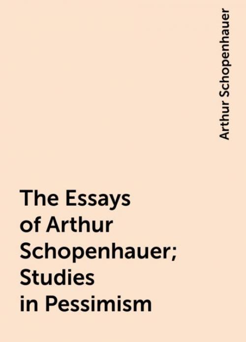 The Essays of Arthur Schopenhauer; Studies in Pessimism - Arthur Schopenhauer