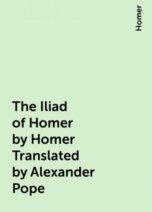 The Iliad of Homer by Homer Translated by Alexander Pope -- - No Author