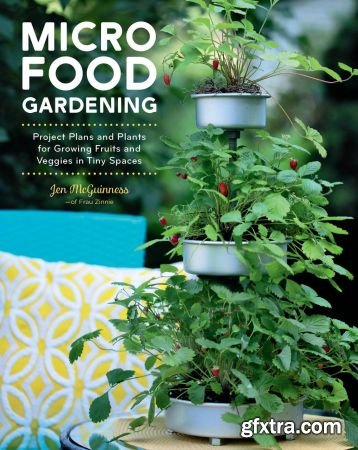 Micro Food Gardening: Project Plans and Plants for Growing Fruits and Veggies in Tiny Spaces