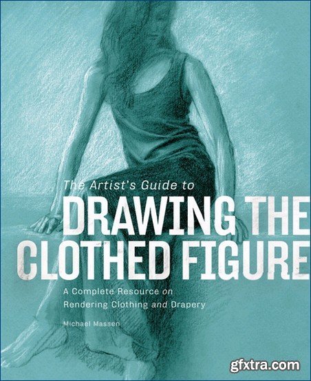 The Artist\'s Guide to Drawing the Clothed Figure: A Complete Resource on Rendering Clothing and Drapery