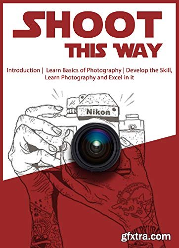 Shoot This Way: Introduction, Learn Basics of Photography, Develop the Skill, Learn Photography and Excel in it