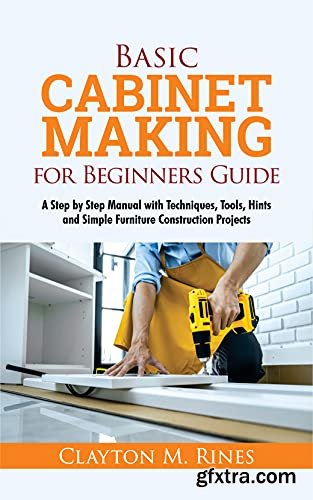 Basic Cabinet Making for Beginners Guide: A Step-by-Step Manual with Techniques, Tools, Hints and Simple Furniture Construction