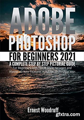 Adobe Photoshop For Beginners 2021: A Complete Step By Step Pictorial Guide For Beginners With Tips &amp; Tricks by Ernest Woodruff