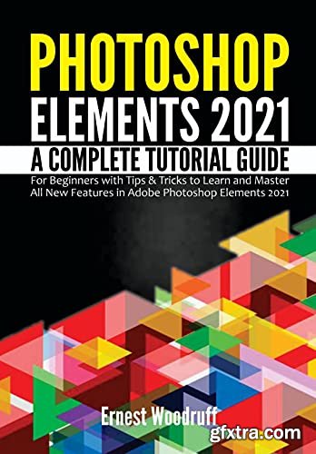 Photoshop Elements 2021: A Complete Tutorial Guide for Beginners with Tips & Tricks to Learn and Master All New Features