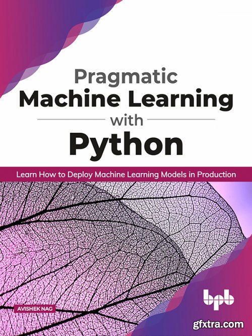 Pragmatic Machine Learning with Python: Learn How to Deploy Machine Learning Models in Production 