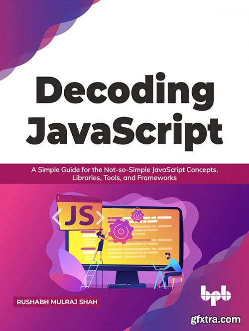 Decoding JavaScript: A Simple Guide for the Not-so-Simple JavaScript Concepts, Libraries, Tools, and Frameworks