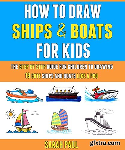How To Draw Ships And Boats For Kids: The Step By Step Guide For Children To Drawing 19 Cute Ships And Boats Like A Pro.