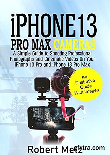 iPhone 13 Pro Max Cameras: A Simple Guide to Shooting Professional Photographs and Cinematic Videos on Your iPhone 13 Pro