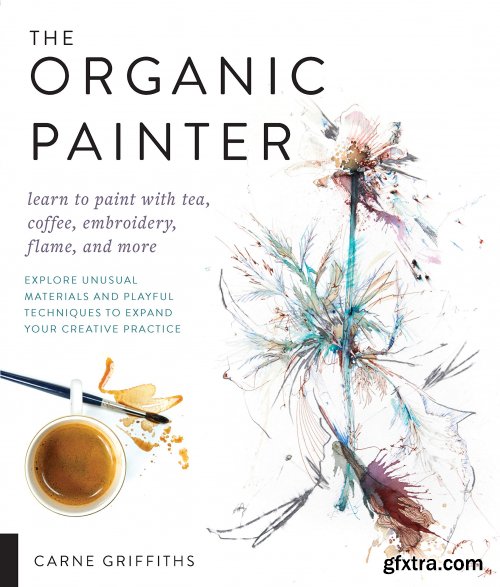 The Organic Painter : Learn to Paint with Tea, Coffee, Embroidery, Flame, and More; Explore Unusual Materials and Playful...