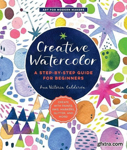 Creative Watercolor: A Step-by-Step Guide for Beginners: Create with Paints, Inks, Markers, Glitter, and More!