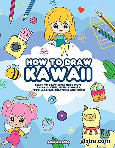 How to Draw Kawaii: Learn to Draw Super Cute Stuff - Animals, Chibi, Items, Flowers, Food, Magical Creatures and More!