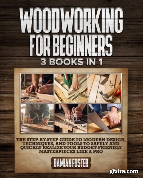 Woodworking For Beginners: 3 Books in 1 • The Step-by-Step Guide to Modern Design, Techniques, and Tools