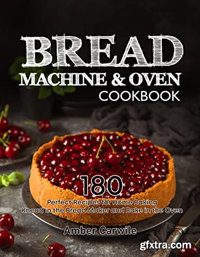 Bread Machine & Oven Cookbook: 180 Perfect Recipes for Home Baking. Knead in the Bread Maker and Bake in the Oven