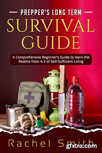 Prepper’s Long Term Survival Guide: A Comprehensive Beginner’s Guide to learn the Realms from A-Z of Self-Sufficient Living