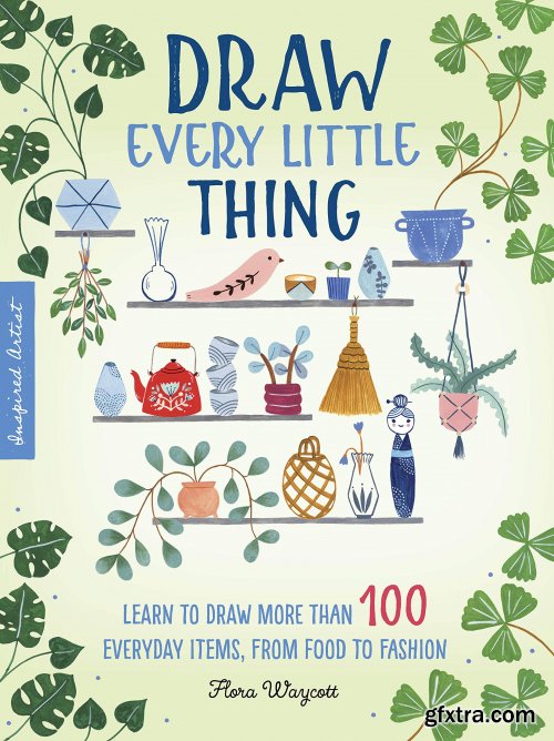 Draw Every Little Thing : Learn to Draw More Than 100 Everyday Items, From Food to Fashion