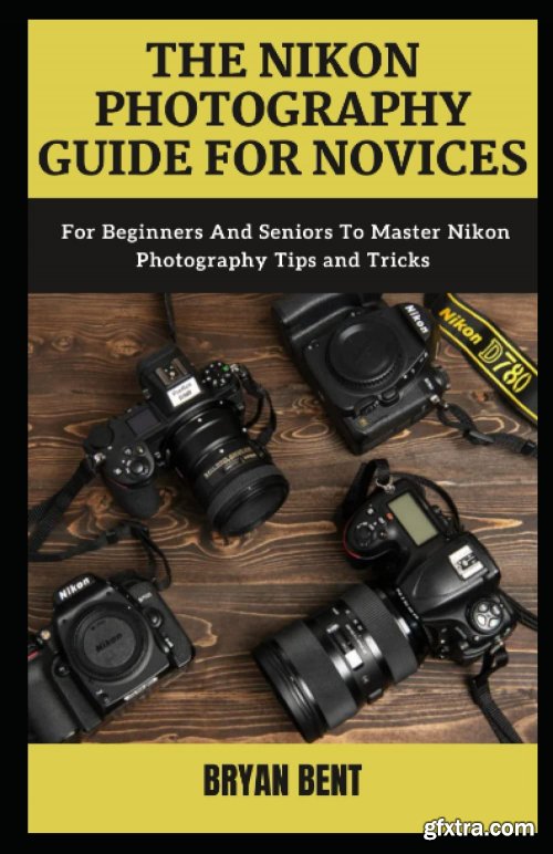 The Nikon Photography Guide for Novices: For Beginners And Seniors To Master Nikon Photography Tips and Tricks 