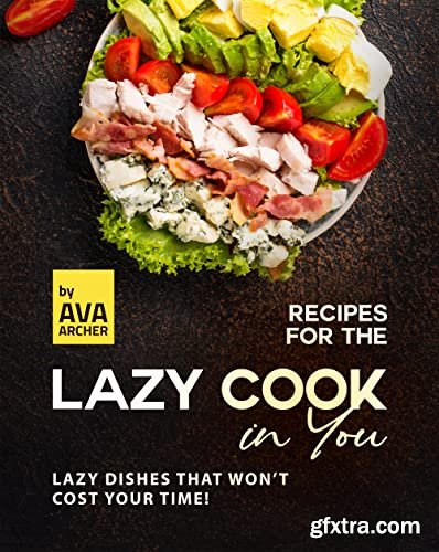 Recipes for the Lazy Cook in You: Lazy Dishes that Won\'t Cost Your Time!