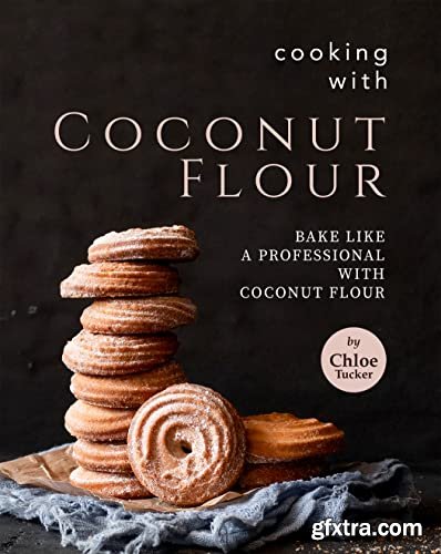 Cooking with Coconut Flour: Bake Like a Professional with Coconut Flour