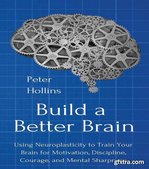 Build a Better Brain: Using Everyday Neuroscience to Train Your Brain for Motivation, Discipline, Courage, and Mental Sharpness