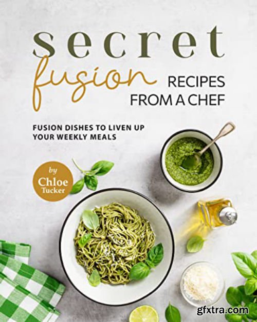 Secret Fusion Recipes from a Chef: Fusion Dishes to Liven up Your Weekly Meals