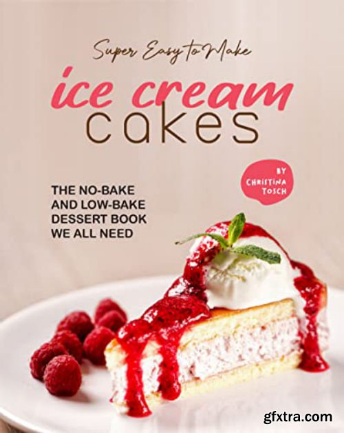 Super Easy to Make Ice Cream Cakes: The No-Bake and Low-Bake Dessert Book We All Need