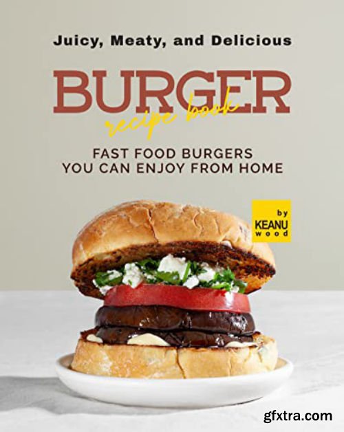 Juicy, Meaty, And Delicious Burger Recipe Book: Fast Food Burger You Can Enjoy from Home