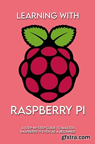 Learning With Raspberry Pi: A Step-by-Step Guide To Master Raspberry Pi Even As A Beginner